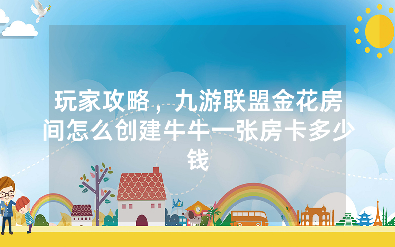 玩家攻略，九游联盟金花房间怎么创建牛牛一张房卡多少钱