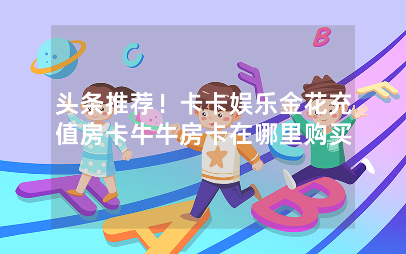 头条推荐！卡卡娱乐金花充值房卡牛牛房卡在哪里购买