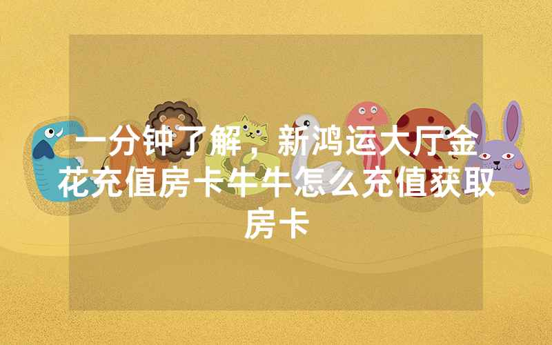一分钟了解，新鸿运大厅金花充值房卡牛牛怎么充值获取房卡