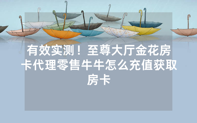 有效实测！至尊大厅金花房卡代理零售牛牛怎么充值获取房卡