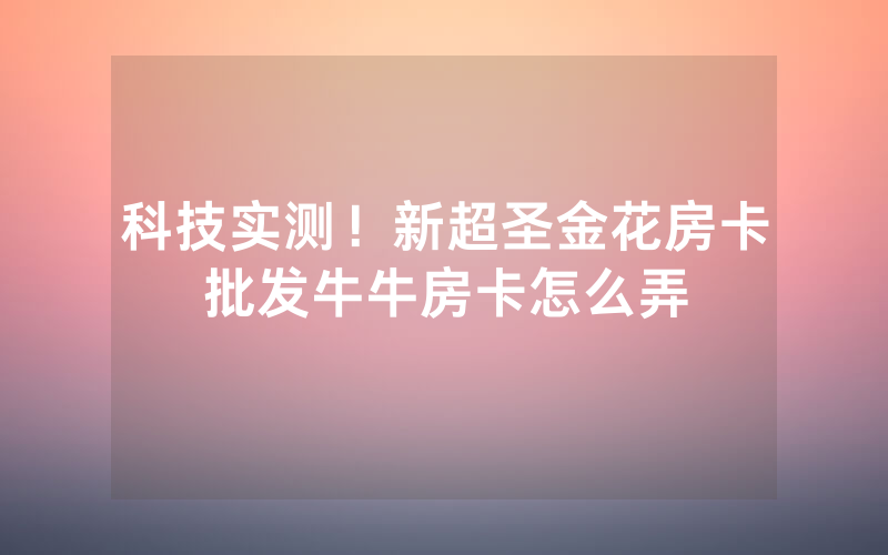 科技实测！新超圣金花房卡批发牛牛房卡怎么弄