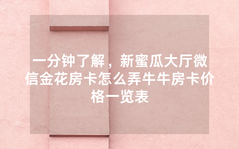 一分钟了解，新蜜瓜大厅微信金花房卡怎么弄牛牛房卡价格一览表