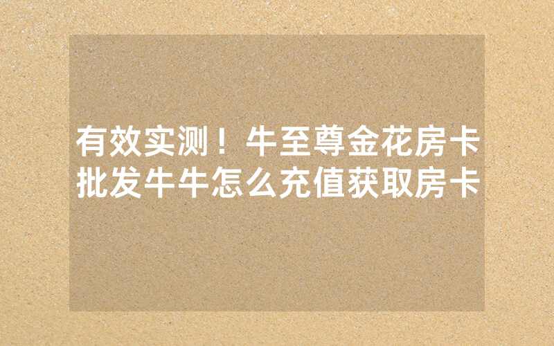 有效实测！牛至尊金花房卡批发牛牛怎么充值获取房卡