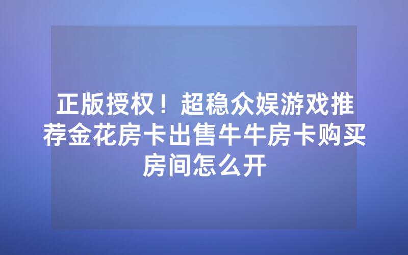 正版授权！超稳众娱游戏推荐金花房卡出售牛牛房卡购买房间怎么开
