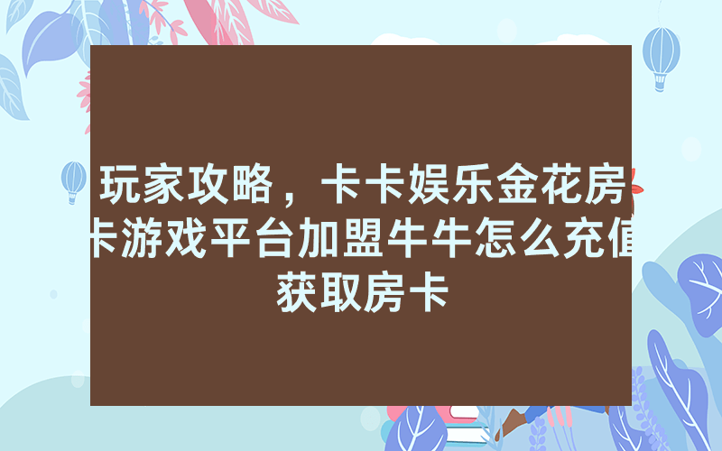 玩家攻略，卡卡娱乐金花房卡游戏平台加盟牛牛怎么充值获取房卡