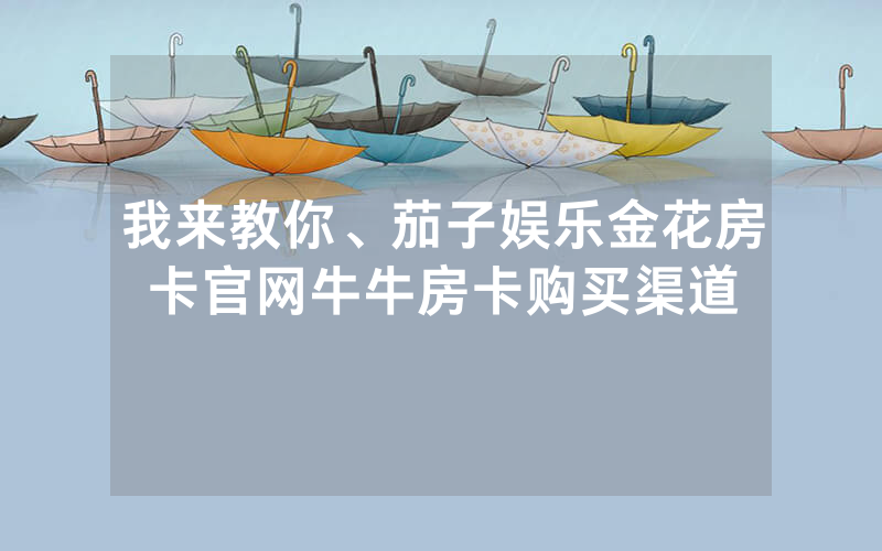 我来教你、茄子娱乐金花房卡官网牛牛房卡购买渠道