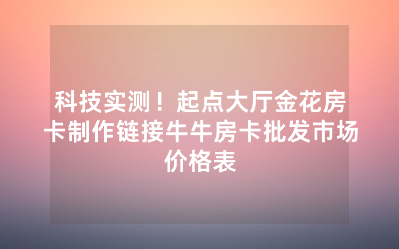 科技实测！起点大厅金花房卡制作链接牛牛房卡批发市场价格表