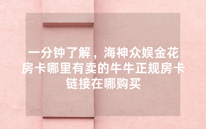 一分钟了解，海神众娱金花房卡哪里有卖的牛牛正规房卡链接在哪购买