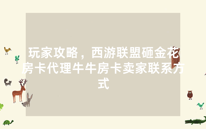 玩家攻略，西游联盟砸金花房卡代理牛牛房卡卖家联系方式