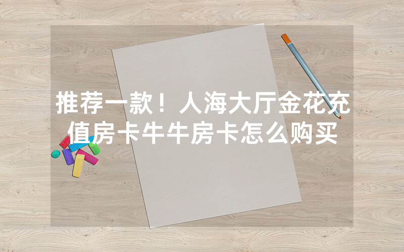 推荐一款！人海大厅金花充值房卡牛牛房卡怎么购买