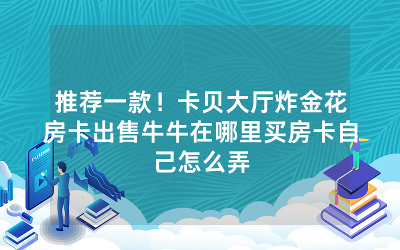 推荐一款！卡贝大厅炸金花房卡出售牛牛在哪里买房卡自己怎么弄