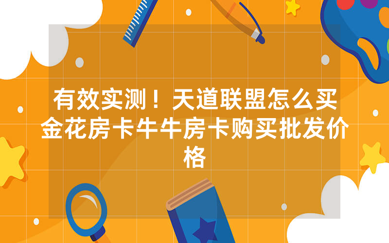有效实测！天道联盟怎么买金花房卡牛牛房卡购买批发价格