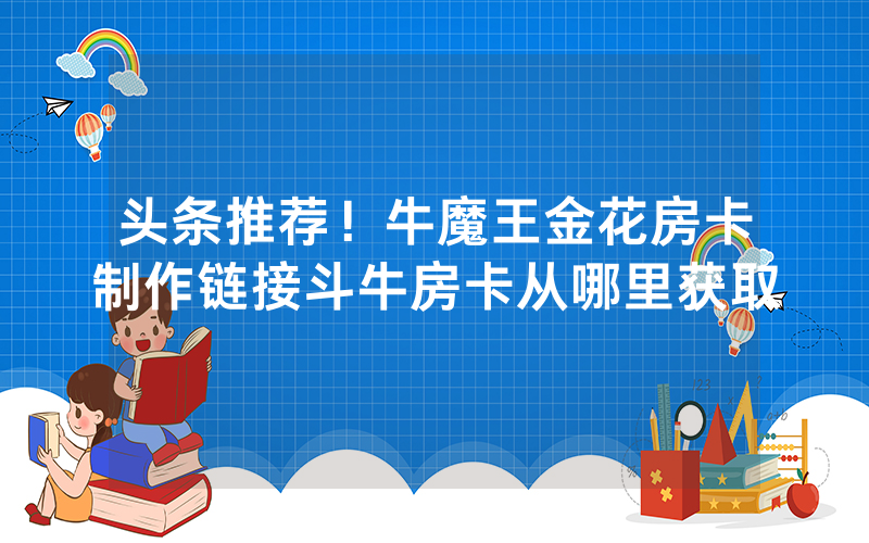 头条推荐！牛魔王金花房卡制作链接斗牛房卡从哪里获取