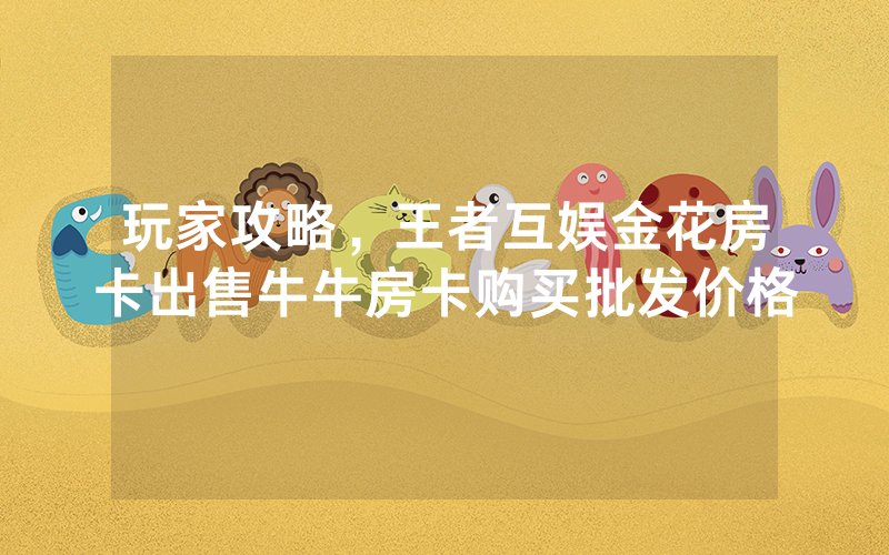 玩家攻略，王者互娱金花房卡出售牛牛房卡购买批发价格