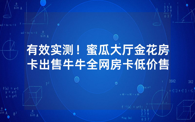 有效实测！蜜瓜大厅金花房卡出售牛牛全网房卡低价售