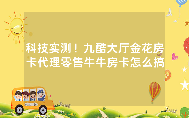 科技实测！九酷大厅金花房卡代理零售牛牛房卡怎么搞