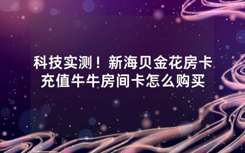 科技实测！新海贝金花房卡充值牛牛房间卡怎么购买