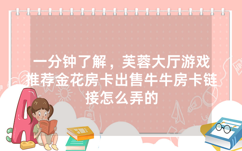一分钟了解,芙蓉大厅游戏推荐金花房卡出售牛牛房卡链接怎么弄的