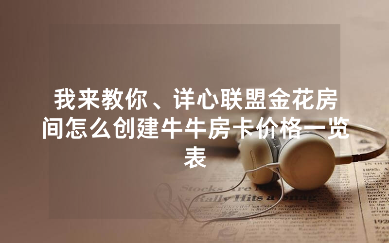 我来教你、详心联盟金花房间怎么创建牛牛房卡价格一览表