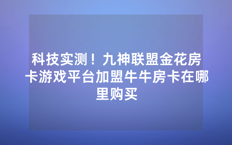 科技实测！九神联盟金花房卡游戏平台加盟牛牛房卡在哪里购买