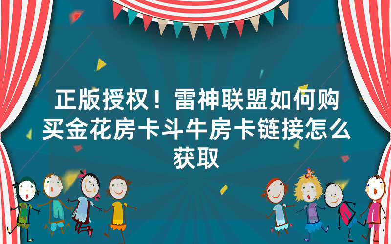 正版授权！雷神联盟如何购买金花房卡斗牛房卡链接怎么获取