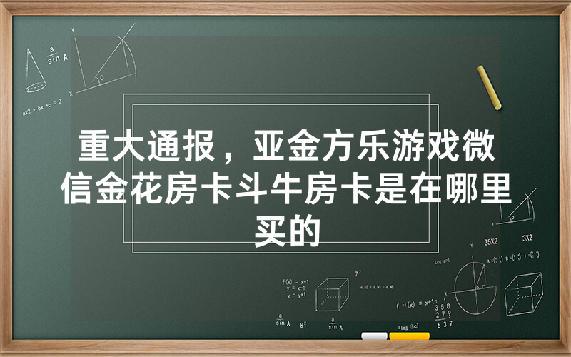 重大通报,亚金方乐游戏微信金花房卡斗牛房卡是在哪里买的