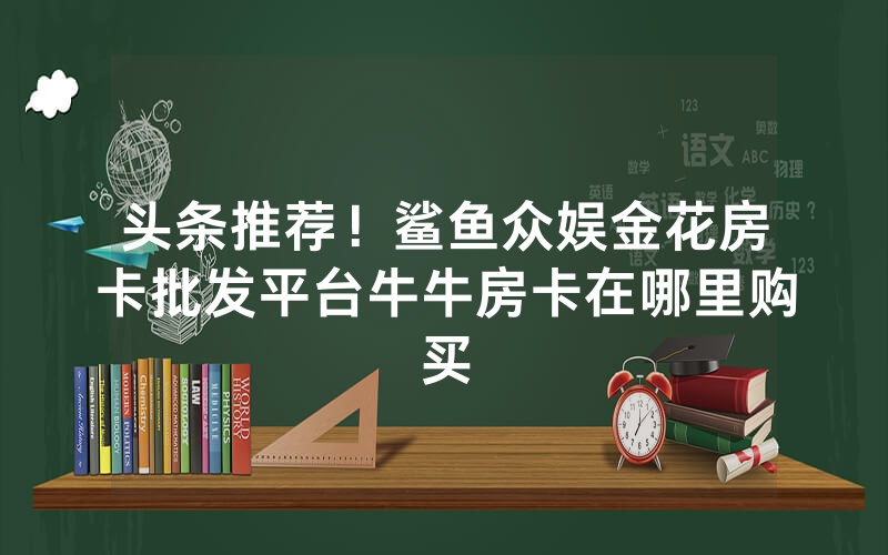 头条推荐！鲨鱼众娱金花房卡批发平台牛牛房卡在哪里购买