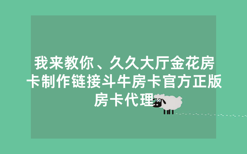 我来教你、久久大厅金花房卡制作链接斗牛房卡官方正版房卡代理