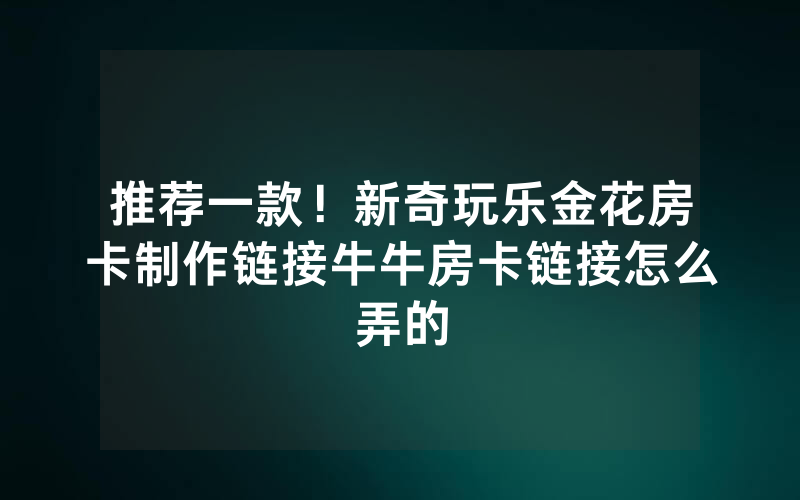 推荐一款！新奇玩乐金花房卡制作链接牛牛房卡链接怎么弄的