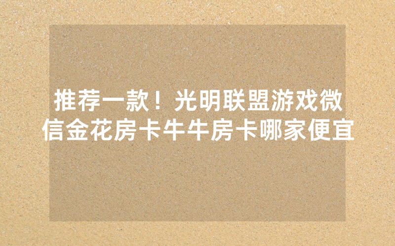 推荐一款！光明联盟游戏微信金花房卡牛牛房卡哪家便宜