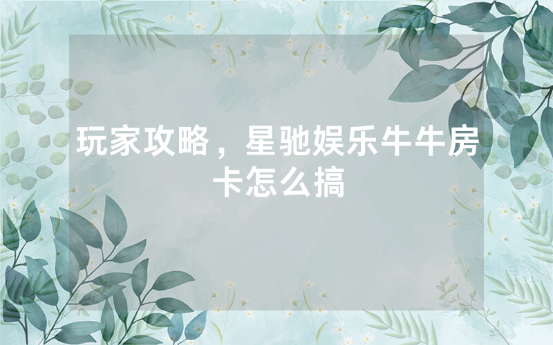 玩家攻略，星驰娱乐牛牛房卡怎么搞