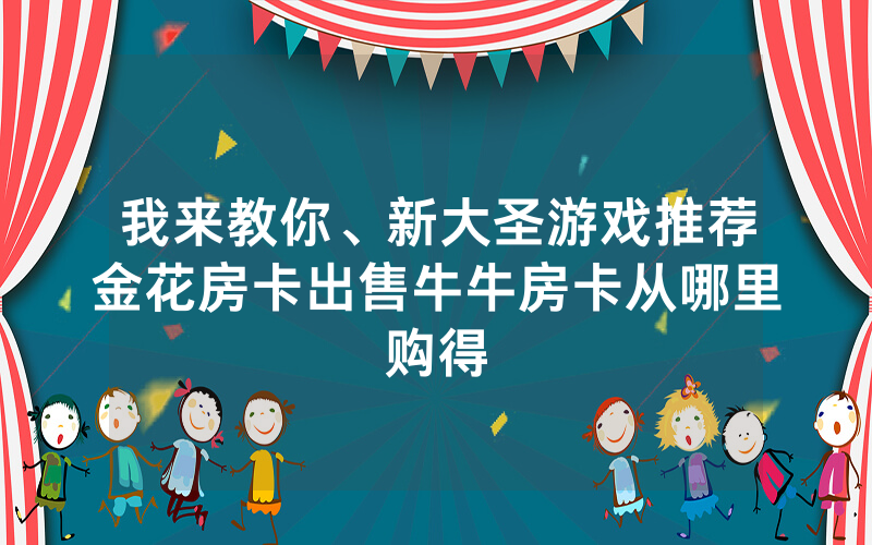 我来教你、新大圣游戏推荐金花房卡出售牛牛房卡从哪里购得