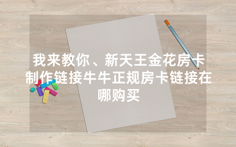 我来教你、新天王金花房卡制作链接牛牛正规房卡链接在哪购买