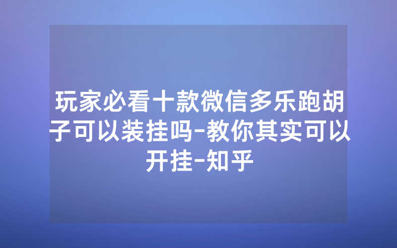 玩家必看十款微信多乐跑胡子可以装挂吗-教你其实可以开挂-知乎