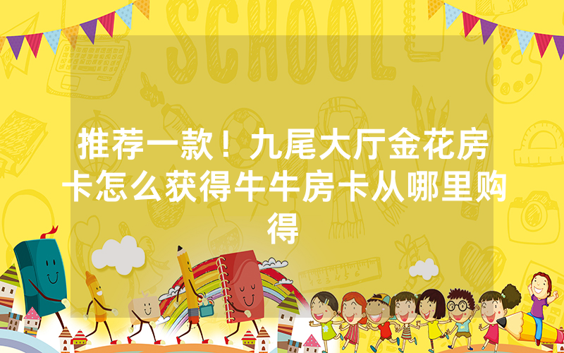 推荐一款！九尾大厅金花房卡怎么获得牛牛房卡从哪里购得