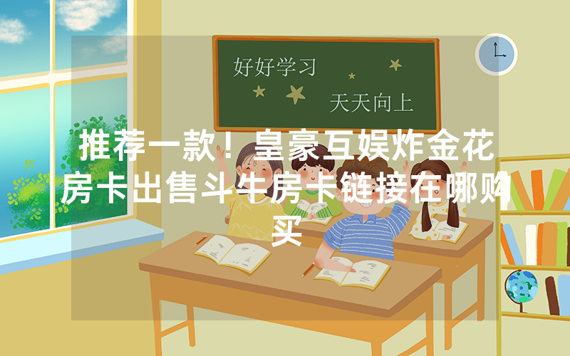 推荐一款！皇豪互娱炸金花房卡出售斗牛房卡链接在哪购买