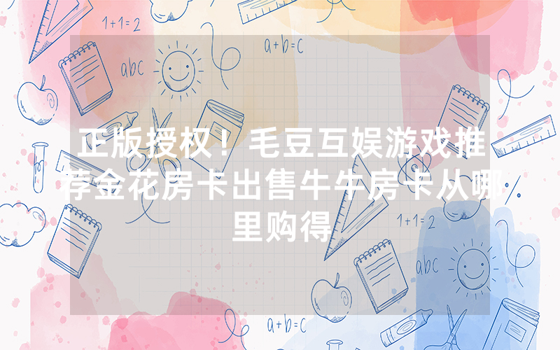 正版授权！毛豆互娱游戏推荐金花房卡出售牛牛房卡从哪里购得