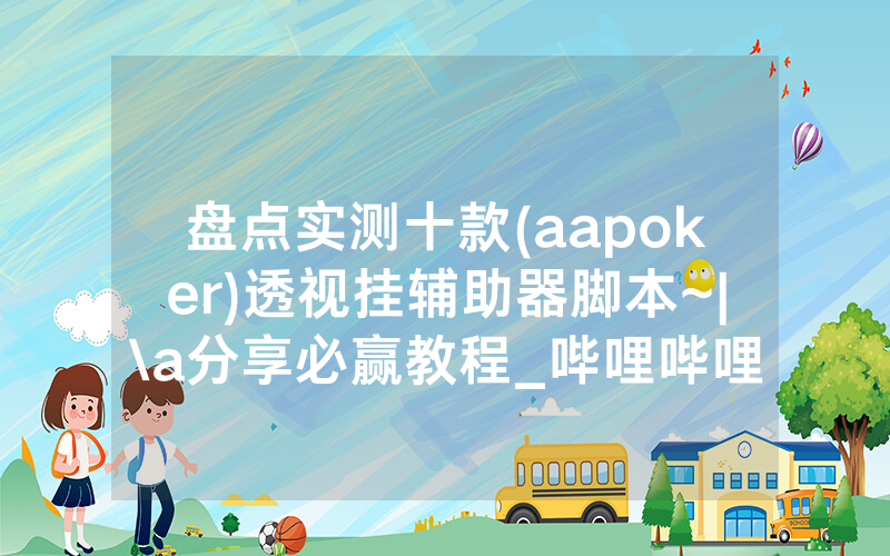 盘点实测十款(aapoker)透视挂辅助器脚本~|\a分享必赢教程_哔哩哔哩