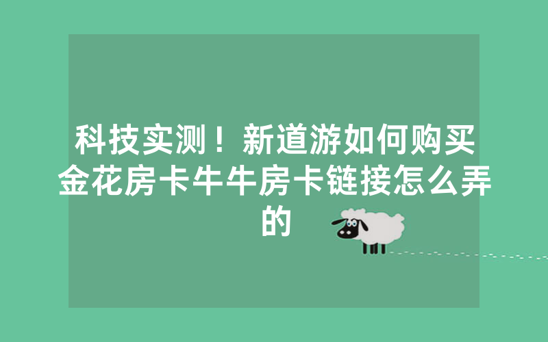 科技实测！新道游如何购买金花房卡牛牛房卡链接怎么弄的