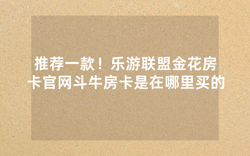 推荐一款！乐游联盟金花房卡官网斗牛房卡是在哪里买的