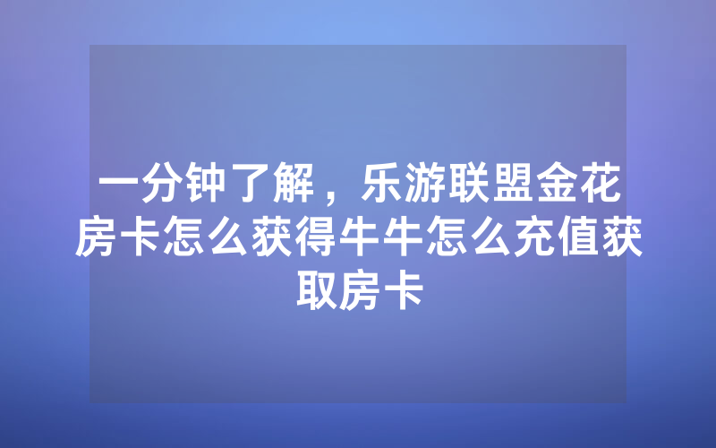 一分钟了解，乐游联盟金花房卡怎么获得牛牛怎么充值获取房卡
