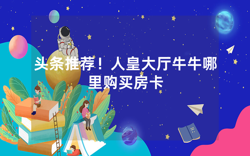 头条推荐！人皇大厅牛牛哪里购买房卡