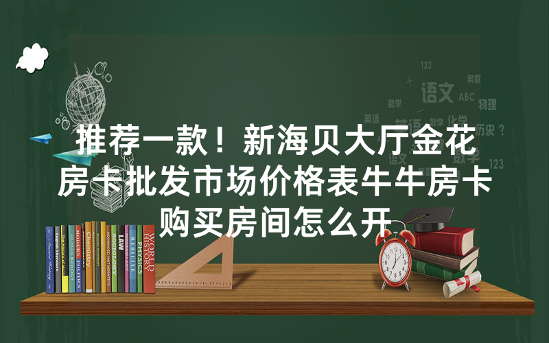推荐一款！新海贝大厅金花房卡批发市场价格表牛牛房卡购买房间怎么开