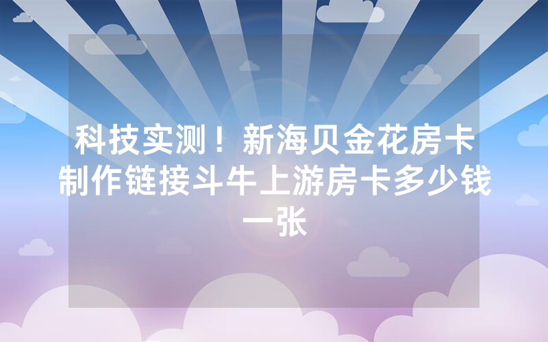 科技实测！新海贝金花房卡制作链接斗牛上游房卡多少钱一张