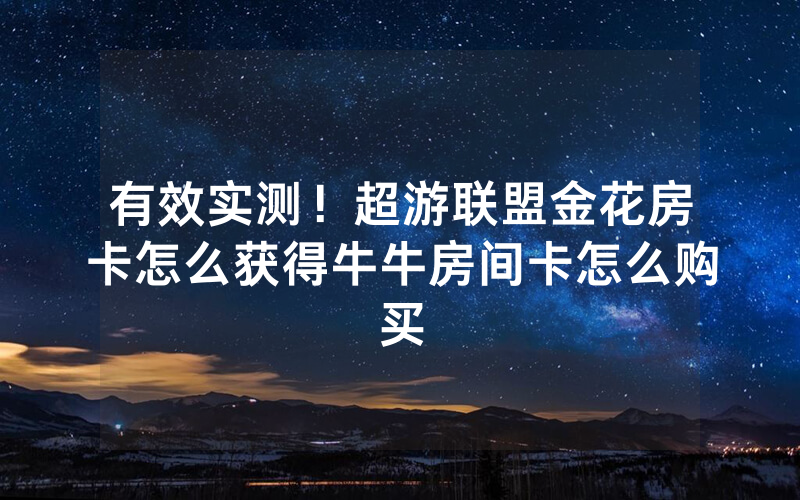 有效实测！超游联盟金花房卡怎么获得牛牛房间卡怎么购买