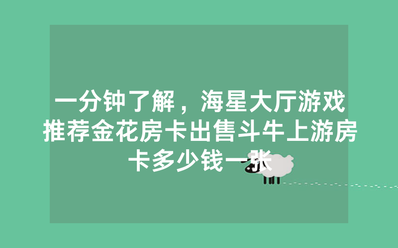 一分钟了解,海星大厅游戏推荐金花房卡出售斗牛上游房卡多少钱一张