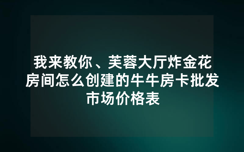 我来教你、芙蓉大厅炸金花房间怎么创建的牛牛房卡批发市场价格表