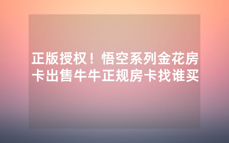 正版授权！悟空系列金花房卡出售牛牛正规房卡找谁买