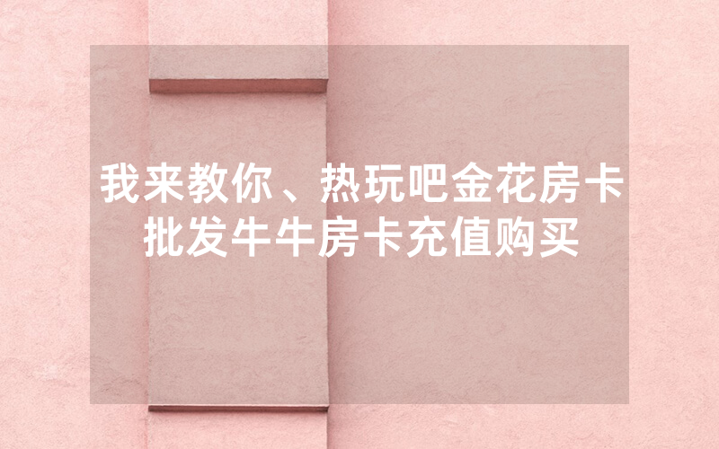 我来教你、热玩吧金花房卡批发牛牛房卡充值购买