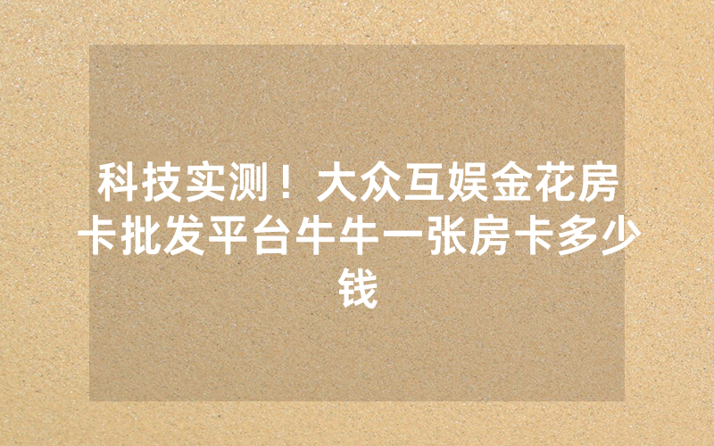 科技实测！大众互娱金花房卡批发平台牛牛一张房卡多少钱